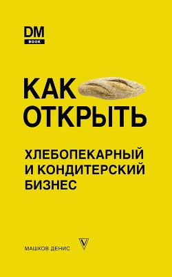Читать книгу Как открыть хлебопекарный и кондитерский бизнес, автор Машков Денис Как открыть хлебопекарный и кондитерский бизнес - Машков Денис