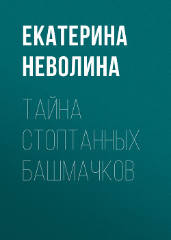Тайна стоптанных башмачков - Неволина Екатерина