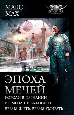 Эпоха мечей: Короли в изгнании. Времена не выбирают. Время жить, время умирать - Мах Макс