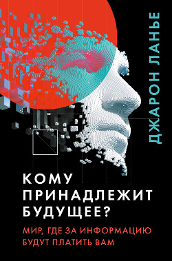 Читать книгу Кому принадлежит будущее? Мир, где за информацию платить будут вам, автор Ланье Джарон Кому принадлежит будущее? Мир, где за информацию платить будут вам - Ланье Джарон