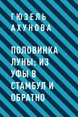 Половинка Луны: из Уфы в Стамбул и обратно - Ахунова Гюзель