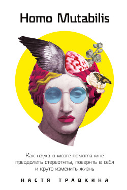 Homo Mutabilis. Как наука о мозге помогла мне преодолеть стереотипы, поверить в себя и круто изменит - Травкина Настя