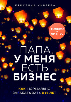 Папа, у меня есть бизнес. Как нормально зарабатывать в 16 лет - Киреева Кристина