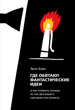 Где обитают фантастические идеи и как поймать лучшую из них для сценария или романа - Борк Эрик