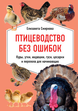 Читать книгу Птицеводство без ошибок. Куры, утки, индюшки, гуси, цесарки и перепела для начинающих, автор Смирнова Елизавета Птицеводство без ошибок. Куры, утки, индюшки, гуси, цесарки и перепела для начинающих - Смирнова Елизавета