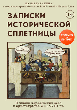Записки исторической сплетницы. О жизни королевских особ и аристократов XII-XVIII вв. - Гаранина Мария