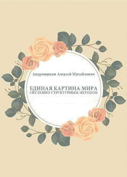Читать книгу Единая картина мира. Системно структурным методом, автор Андреюшкин Алексей Единая картина мира. Системно структурным методом - Андреюшкин Алексей