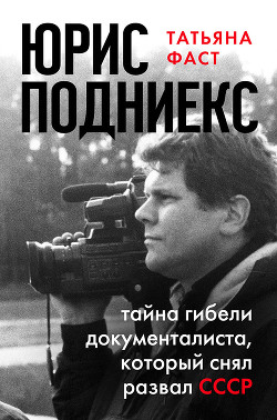 Читать книгу Юрис Подниекс. Тайна гибели документалиста, который снял развал СССР, автор Фаст Татьяна Юрис Подниекс. Тайна гибели документалиста, который снял развал СССР - Фаст Татьяна