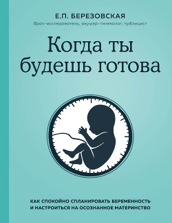 Читать книгу Когда ты будешь готова. Как спокойно спланировать беременность и настроиться на осознанное материнст, автор Березовская Елена Когда ты будешь готова. Как спокойно спланировать беременность и настроиться на осознанное материнст - Березовская Елена