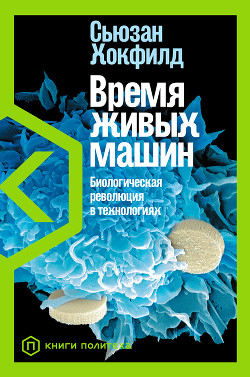 Время живых машин. Биологическая революция в технологиях - Хокфилд Сьюзан