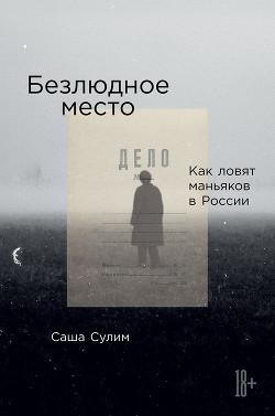 Читать книгу Безлюдное место. Как ловят маньяков в России, автор Сулим Саша Безлюдное место. Как ловят маньяков в России - Сулим Саша