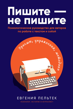 Пишите – не пишите. Психологическое руководство для авторов по работе с текстом и собой - Пельтек Евгения