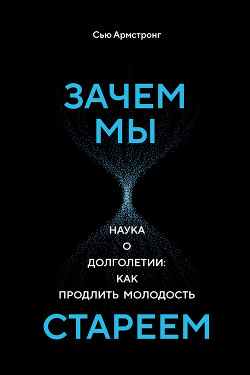 Читать книгу Зачем мы стареем. Наука о долголетии: как продлить молодость, автор Армстронг Сью Зачем мы стареем. Наука о долголетии: как продлить молодость - Армстронг Сью
