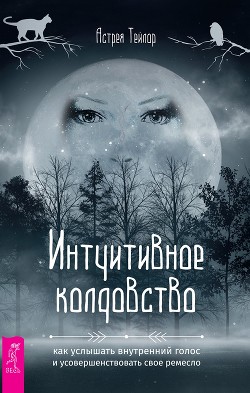 Интуитивное колдовство: как услышать внутренний голос и усовершенствовать свое ремесло - Тейлор Астрея