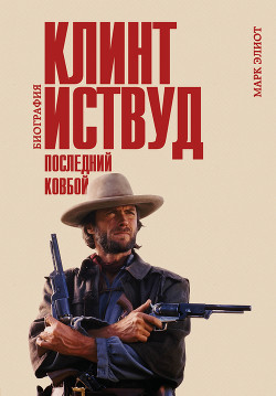 Читать книгу Клинт Иствуд. Последний ковбой. Биография, автор Элиот Марк Клинт Иствуд. Последний ковбой. Биография - Элиот Марк