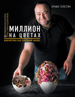 Миллион на цветах. Флористика как успешный бизнес - Галстян Араик