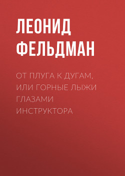 От плуга к дугам, или Горные лыжи глазами инструктора - Фельдман Леонид
