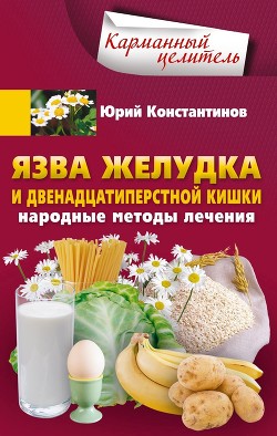 Язва желудка и двенадцатиперстной кишки. Народные методы лечения - Константинов Юрий
