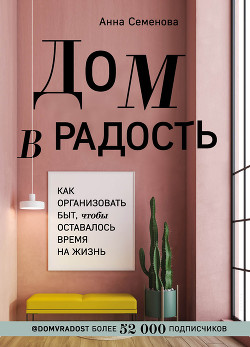 Читать книгу Дом в радость. Как организовать быт, чтобы оставалось время на жизнь, автор Семенова Анна Дом в радость. Как организовать быт, чтобы оставалось время на жизнь - Семенова Анна
