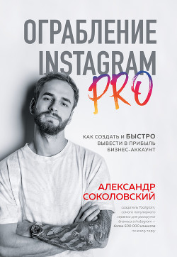 Ограбление Instagram PRO. Как создать и быстро вывести на прибыль бизнес-аккаунт - Соколовский Александр Александрович