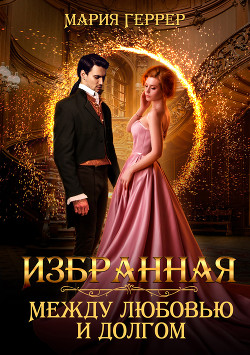 Избранная. Между любовью и долгом (СИ) - Геррер Мария