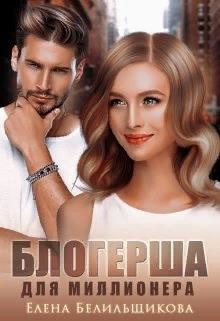 Читать книгу Блогерша для миллионера (СИ), автор Белильщикова Елена Блогерша для миллионера (СИ) - Белильщикова Елена