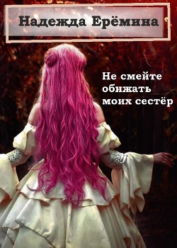 Не смейте обижать моих сестёр (СИ) - Ерёмина Надежда "Надежда Ерёмина"