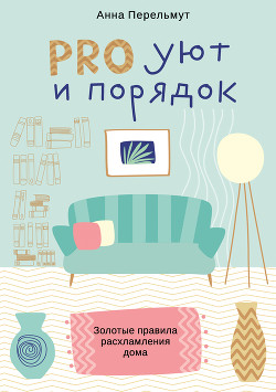 PRO уют и порядок. Золотые правила расхламления дома - Перельмут Анна