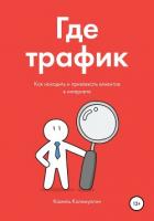 Где трафик. Как находить и привлекать клиентов в интернете - Калимуллин Камиль