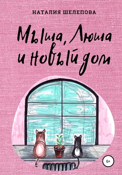 Мыша, Люша и новый дом - Шелепова Наталия