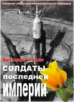 Солдаты последней империи (Записки недисциплинированного офицера) - Чечило Виталий Иванович