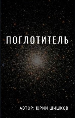 Читать книгу Поглотитель (СИ), автор Шишков Юрий Поглотитель (СИ) - Шишков Юрий