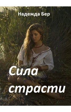 Читать книгу Сила страсти (СИ), автор Бер Надежда Сила страсти (СИ) - Бер Надежда