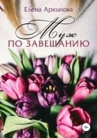 Читать книгу Муж по завещанию, автор Архипова Елена Муж по завещанию - Архипова Елена