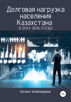 Долговая нагрузка населения Казахстана в 2014-2016 годы - Баймиров Болат