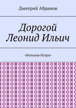 Дорогой Леонид Ильич. «Большая Искра» - Абрамов Дмитрий Михайлович