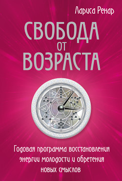 Свобода от возраста. Годовая программа восстановления энергии молодости и обретения новых смыслов - Ренар Лариса