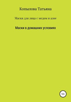 Читать книгу Маски для лица с медом и алое. Маски в домашних условиях, автор Копылова Татьяна Маски для лица с медом и алое. Маски в домашних условиях - Копылова Татьяна