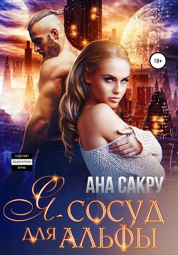 Читать книгу Я – сосуд для альфы, автор Сакру Ана Я – сосуд для альфы - Сакру Ана