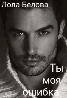 Читать книгу Ты моя ошибка (СИ), автор Белова Лола Ты моя ошибка (СИ) - Белова Лола