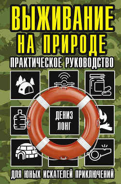 Выживание на природе. Практическое руководство для юных искателей приключений - Лонг Дениз