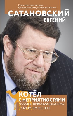 Котел с неприятностями. Россия и новая Большая Игра на Ближнем Востоке - Сатановский Евгений Янович