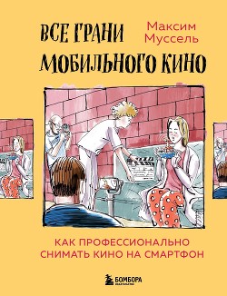 Читать книгу Все грани мобильного кино. Как профессионально снимать кино на смартфон, автор Муссель Максим Все грани мобильного кино. Как профессионально снимать кино на смартфон - Муссель Максим