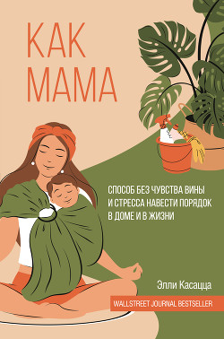 Читать книгу Как мама: способ без чувства вины и стресса навести порядок в доме и в жизни, автор Касацца Элли Как мама: способ без чувства вины и стресса навести порядок в доме и в жизни - Касацца Элли