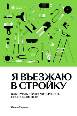 Я въезжаю в стройку. Как начать и закончить ремонт, не сгорев по пути - Махрова Оксана