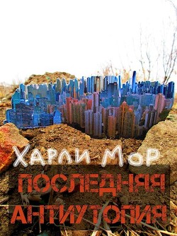 Читать книгу Последняя антиутопия (СИ), автор Мор Харли Последняя антиутопия (СИ) - Мор Харли