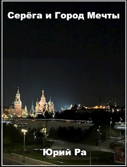 Читать книгу Серега и Город Мечты (СИ), автор Ра Юрий Серега и Город Мечты (СИ) - Ра Юрий