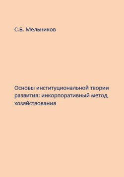 Основы институциональной теории развития: инкорпоративный метод хозяйствования - Мельников Сергей