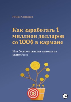 Как заработать 1 миллион долларов со 100$ в кармане, или Беспроигрышная торговля на рынке Forex - Смирнов Роман