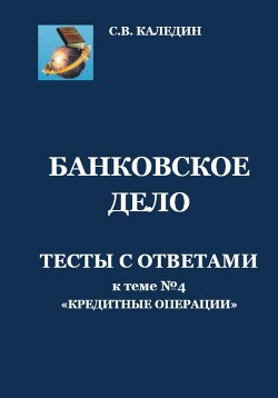 Банковское дело. Тесты с ответами к теме № 4 «Кредитные операции» - Каледин Сергей